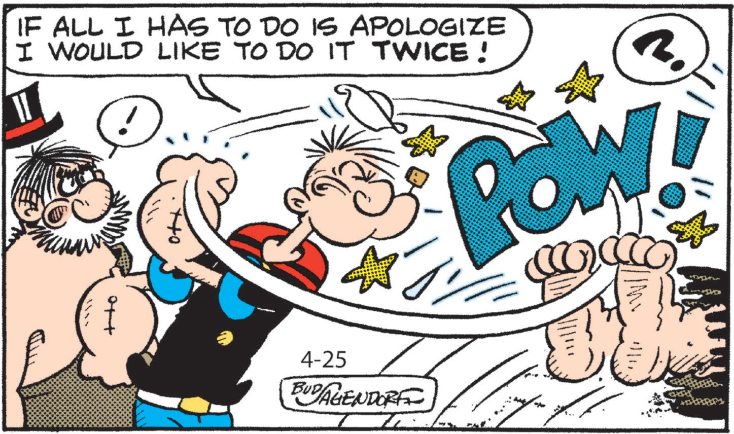 Comics OCR: IF ALL I HAS TO DO IS APOLOGIZE I WOULD LIKE TO DO IT TWICE! Ott 2. Pow 4-25 BUDAGENDORF IF ALL I HAS TO DO IS APOLOGIZE I WOULD LIKE TO DO IT TWICE ! Ott 2 . Pow 4-25 BUDAGENDORF