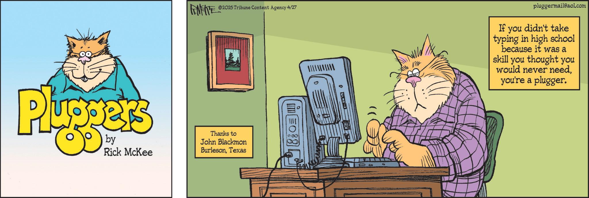 Office Equipment OCR: ©2025 Tribune Content Agency 4/27 Plu by Rick McKee Thanks to John Blackmon BurlesonTexas pluggermail@aol.com If you didn't take typing in high school because it was a skill you thought you would never needyou're a plugger. © 2025 Tribune Content Agency 4/27 Plu by Rick McKee Thanks to John Blackmon BurlesonTexas pluggermail@aol.com If you didn't take typing in high school because it was a skill you thought you would never needyou're a plugger .