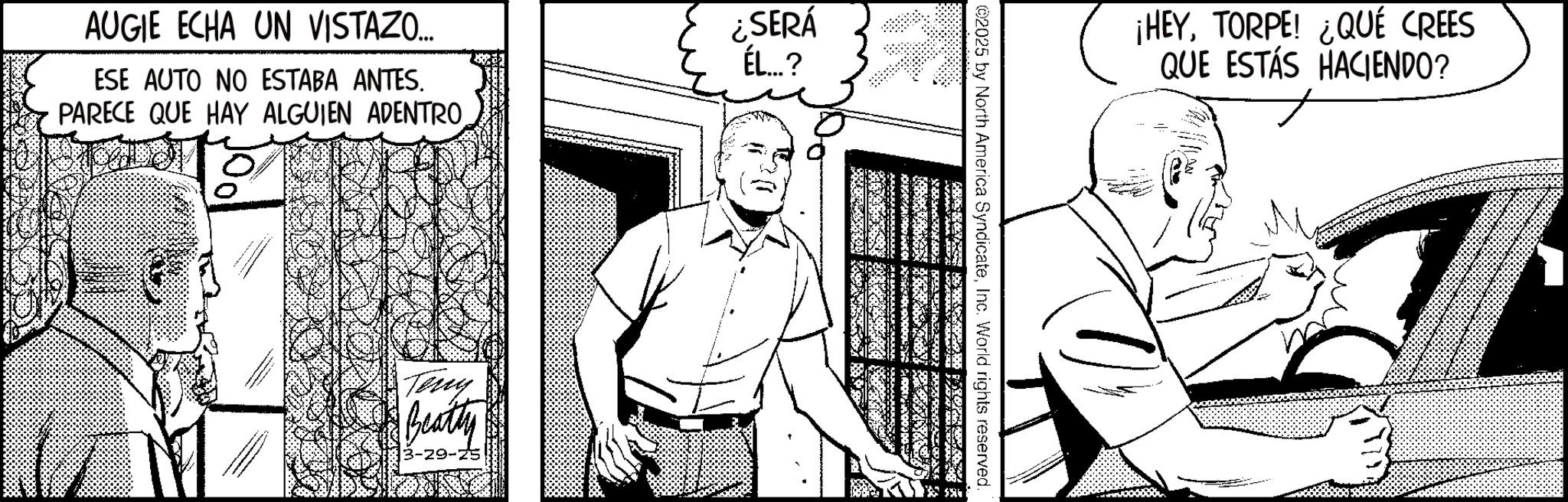 Animation OCR: AUGIE ECHA UN VISTAZO.... ESE AUTO NO ESTABA ANTES. PARECE QUE HAY ALGUIEN ADENTRO. ¿SERÁ ÉL...? Terry Beatty 29-25 ©2025 by North America SyndicateInc. World rights reserved. ¡HEYTORPE! ¿QUÉ CREES QUE ESTÁS HACIENDO? AUGIE ECHA UN VISTAZO .... ESE AUTO NO ESTABA ANTES . PARECE QUE HAY ALGUIEN ADENTRO . ¿ SERÁ ÉL ... ? Terry Beatty 29-25 © 2025 by North America SyndicateInc. World rights reserved . ¡ HEYTORPE ! ¿ QUÉ CREES QUE ESTÁS HACIENDO ?