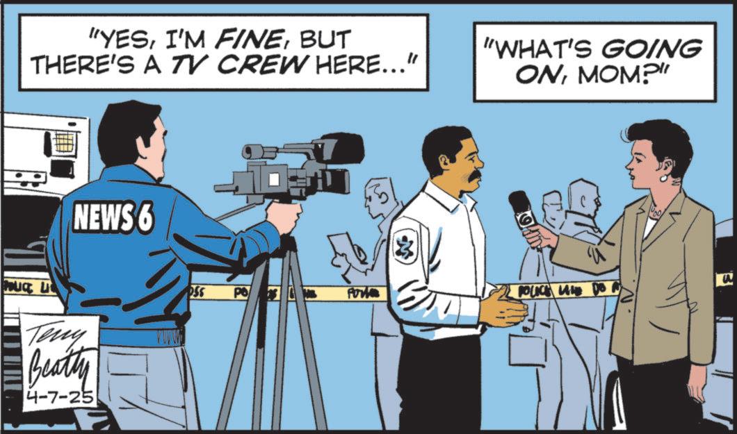 News OCR: "YESBUT THERE'S A TV CREW HERE..." "WHAT'S GOING ONMOM?" NEWS 6 POLICE LI Teny Beatty 4-7-25 SS Port E 72 POLICE LANE DO 1000/ " YESI'M FINEBUT THERE'S A TV CREW HERE ... " " WHAT'S GOING ONMOM ? " NEWS 6 POLICE LI Teny Beatty 4-7-25 SS Port E 72 POLICE LANE DO 1000 /
