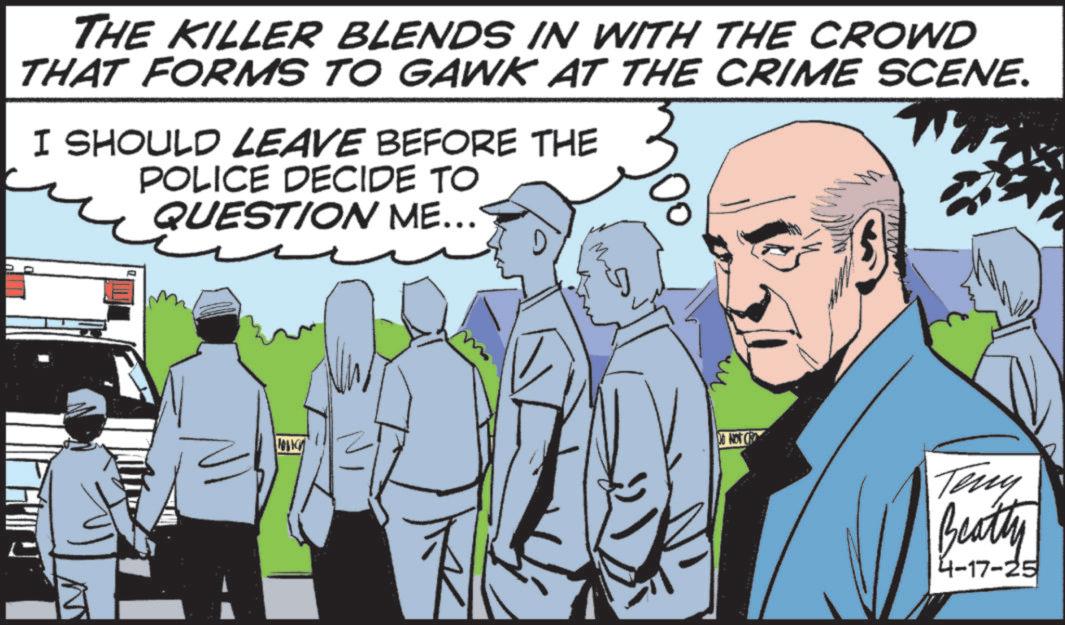 Animated cartoon OCR: THE KILLER BLENDS IN WITH THE CROWD THAT FORMS TO GAWK AT THE CRIME SCENE. I SHOULD LEAVE BEFORE THE POLICE DECIDE TO QUESTION ME... G DO NOT CR Teny Beatty 4-17-25 THE KILLER BLENDS IN WITH THE CROWD THAT FORMS TO GAWK AT THE CRIME SCENE . I SHOULD LEAVE BEFORE THE POLICE DECIDE TO QUESTION ME ... G DO NOT CR Teny Beatty 4-17-25