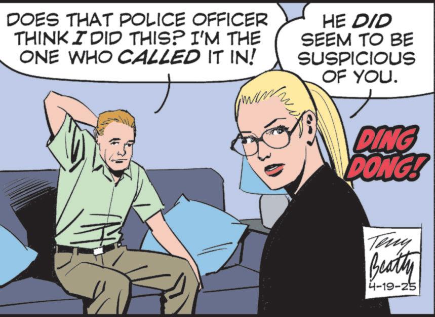 Animated cartoon OCR: DOES THAT POLICE OFFICER THINK I DID THIS? I'M THE ONE WHO CALLED IT IN! HE DID SEEM TO BE SUSPICIOUS OF YOU. DING DONG! Teny Beatly 4-19-25 DOES THAT POLICE OFFICER THINK I DID THIS ? I'M THE ONE WHO CALLED IT IN ! HE DID SEEM TO BE SUSPICIOUS OF YOU . DING DONG ! Teny Beatly 4-19-25