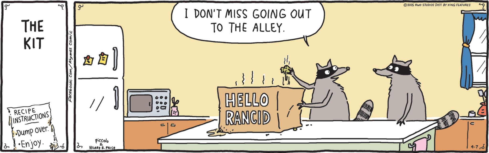 OCR: g THE KIT Facebook.com/Rhymes comic ?? ?? RECIPE INSTRUCTIONS Dump over." & ! •Enjoy. 13 Piccolo & HILARY B. PRICE I DON'T MISS GOING OUT TO THE ALLEY. 2025 RWO STUDIOS DIST. BY KING FEATURES HELLO RANCID 4.76 g THE KIT Facebook.com/Rhymes comic ?? ? ? RECIPE INSTRUCTIONS Dump over . " & ! • Enjoy . 13 Piccolo & HILARY B. PRICE I DON'T MISS GOING OUT TO THE ALLEY . 2025 RWO STUDIOS DIST . BY KING FEATURES HELLO RANCID 4.76