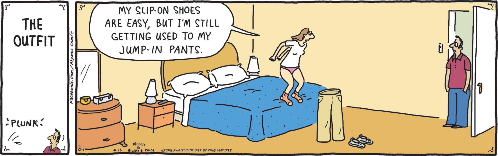 Animation OCR: g THE OUTFIT "PLUNK % 2 Facebook.com/Rhymes comic ?? e MY SLIP-ON SHOES ARE EASYBUT I'M STILL GETTING USED TO MY JUMP-IN PANTS. ? ? 4-16 piccolo HILARY B. PRICE 2025 RWO STUDIOS DIST. BY KING FEATURES ? g THE OUTFIT " PLUNK % 2 Facebook.com/Rhymes comic ?? e MY SLIP - ON SHOES ARE EASYBUT I'M STILL GETTING USED TO MY JUMP - IN PANTS . ? ? 4-16 piccolo HILARY B. PRICE 2025 RWO STUDIOS DIST . BY KING FEATURES ?