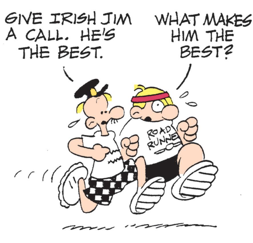 White OCR: GIVE IRISH JIM A CALL. HE'S THE BEST. WHAT MAKES HIM THE BEST? ?? ROAD RUNNE GIVE IRISH JIM A CALL . HE'S THE BEST . WHAT MAKES HIM THE BEST ? ?? ROAD RUNNE
