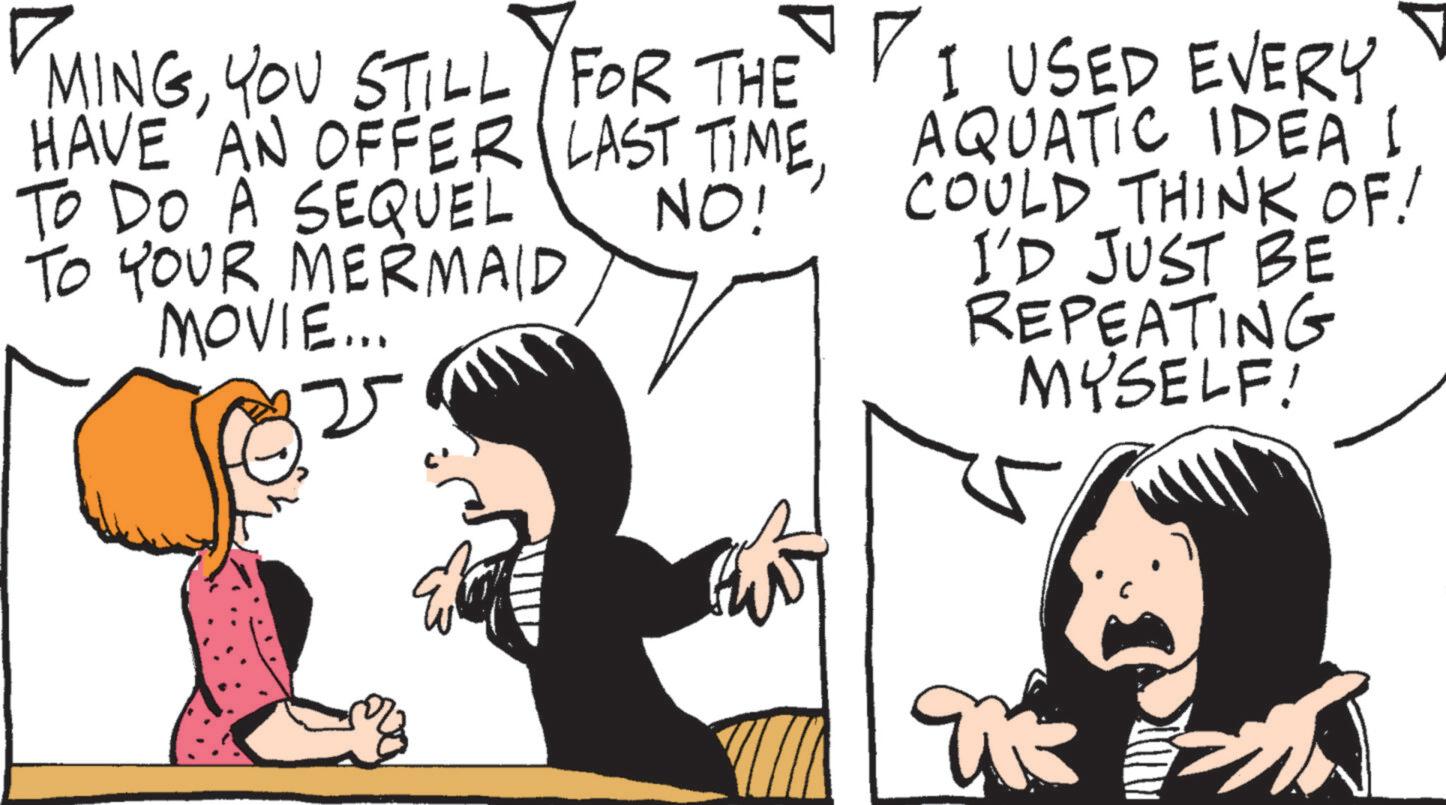 Comic book OCR: MINGYOU STILL FOR THE HAVE AN OFFER LAST TIMETO DO A SEQUEL NO! TO YOUR MERMAID MOVIE... I USED EVERY AQUATIC IDEA I COULD THINK OF! I'D JUST BE REPEATING MYSELF! MINGYOU STILL FOR THE HAVE AN OFFER LAST TIMETO DO A SEQUEL NO ! TO YOUR MERMAID MOVIE ... I USED EVERY AQUATIC IDEA I COULD THINK OF ! I'D JUST BE REPEATING MYSELF !