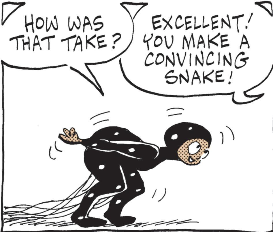 Line art OCR: HOW WAS THAT TAKE? EXCELLENT! YOU MAKE A CONVINCING SNAKE! ? HOW WAS THAT TAKE ? EXCELLENT ! YOU MAKE A CONVINCING SNAKE ! ?