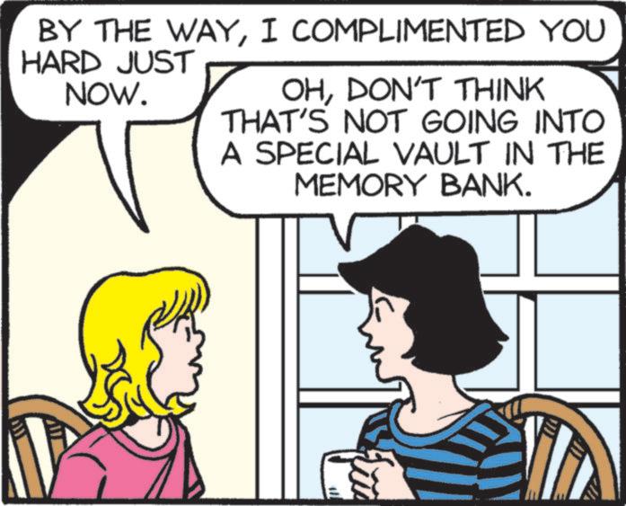 Comic book OCR: BY THE WAYI COMPLIMENTED YOU HARD JUST NOW. OHDON'T THINK THAT'S NOT GOING INTO A SPECIAL VAULT IN THE MEMORY BANK. BY THE WAYI COMPLIMENTED YOU HARD JUST NOW . OHDON'T THINK THAT'S NOT GOING INTO A SPECIAL VAULT IN THE MEMORY BANK .