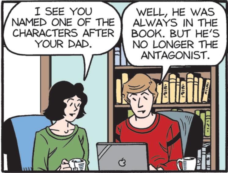 Animated cartoon OCR: I SEE YOU NAMED ONE OF THE CHARACTERS AFTER YOUR DAD. WELLHE WAS ALWAYS IN THE BOOK. BUT HE'S NO LONGER THE ANTAGONIST. I SEE YOU NAMED ONE OF THE CHARACTERS AFTER YOUR DAD . WELLHE WAS ALWAYS IN THE BOOK . BUT HE'S NO LONGER THE ANTAGONIST .