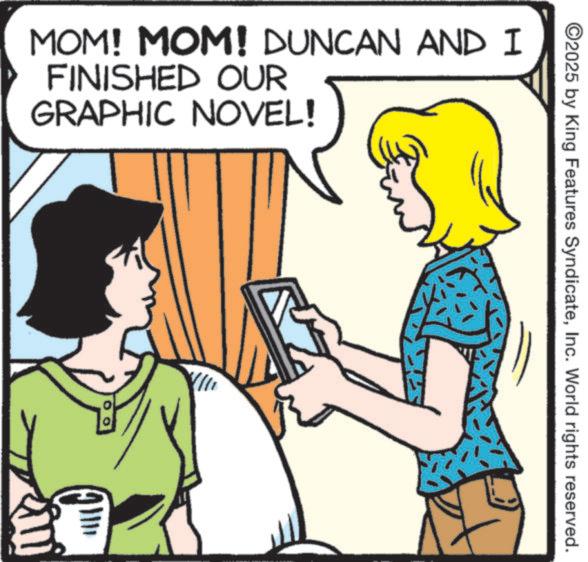 Graphics OCR: ©2025 by King Features SyndicateInc. World rights reserved. MOM! MOM! DUNCAN AND I FINISHED OUR GRAPHIC NOVEL! © 2025 by King Features SyndicateInc. World rights reserved . MOM ! MOM ! DUNCAN AND I FINISHED OUR GRAPHIC NOVEL !