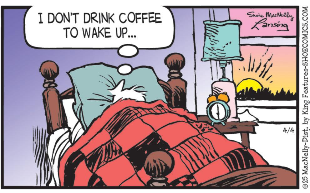 Publication OCR: I DON'T DRINK COFFEE TO WAKE UP... Susie MacNelly Lansing ©25 MacNelly-Dist. by King Features-SHOECOMICS.COM 4/4 I DON'T DRINK COFFEE TO WAKE UP ... Susie MacNelly Lansing © 25 MacNelly - Dist . by King Features-SHOECOMICS.COM 4/4