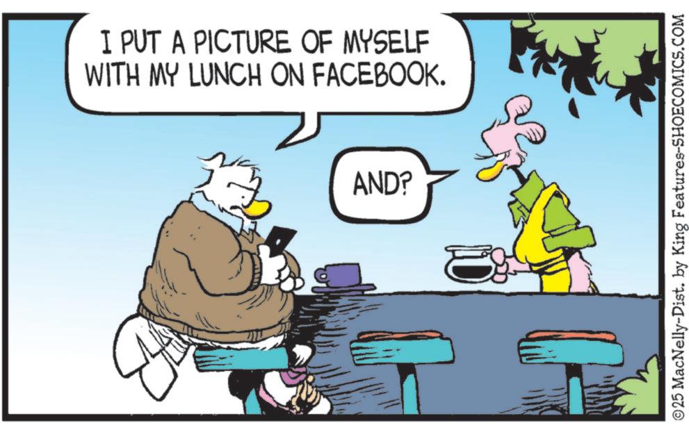 Photo caption OCR: I PUT A PICTURE OF MYSELF WITH MY LUNCH ON FACEBOOK. AND? E ©25 MacNelly-Dist. by King Features-SHOECOMICS.COM I PUT A PICTURE OF MYSELF WITH MY LUNCH ON FACEBOOK . AND ? E © 25 MacNelly - Dist . by King Features-SHOECOMICS.COM