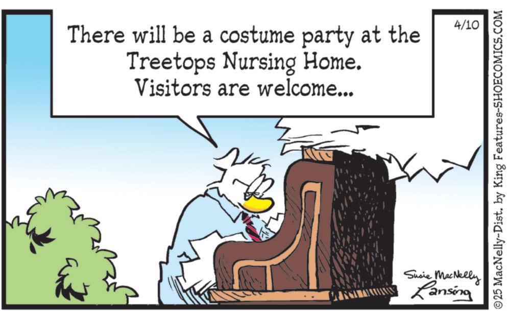 Bird OCR: There will be a costume party at the Treetops Nursing Home. Visitors are welcome... Susie MacNelly Lansing 4/10 ©25 MacNelly-Dist. by King Features-SHOECOMICS.COM There will be a costume party at the Treetops Nursing Home . Visitors are welcome ... Susie MacNelly Lansing 4/10 © 25 MacNelly - Dist . by King Features-SHOECOMICS.COM