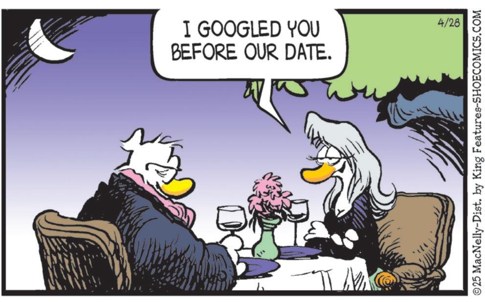 Fictional character OCR: I GOOGLED YOU BEFORE OUR DATE. 4/28 © 25 MacNelly-Dist. by King Features-SHOECOMICS.COM I GOOGLED YOU BEFORE OUR DATE . 4/28 © 25 MacNelly - Dist . by King Features-SHOECOMICS.COM