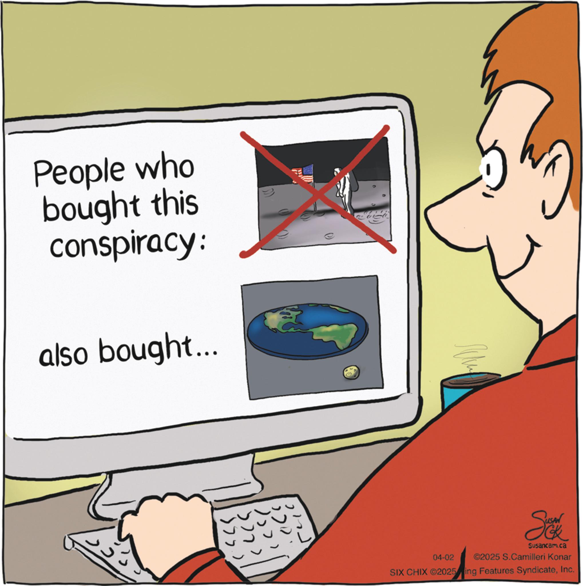 Graphics OCR: People who bought this conspiracy: also bought... .000 15>1 ??? >>> 04-02 Sek Susancam.ca ©2025 S.Camilleri Konar SIX CHIX ©2025 ing Features SyndicateInc. People who bought this conspiracy : also bought ... .000 15 > 1 ??? >>> 04-02 Sek Susancam.ca © 2025 S.Camilleri Konar SIX CHIX © 2025 ing Features Syndicate