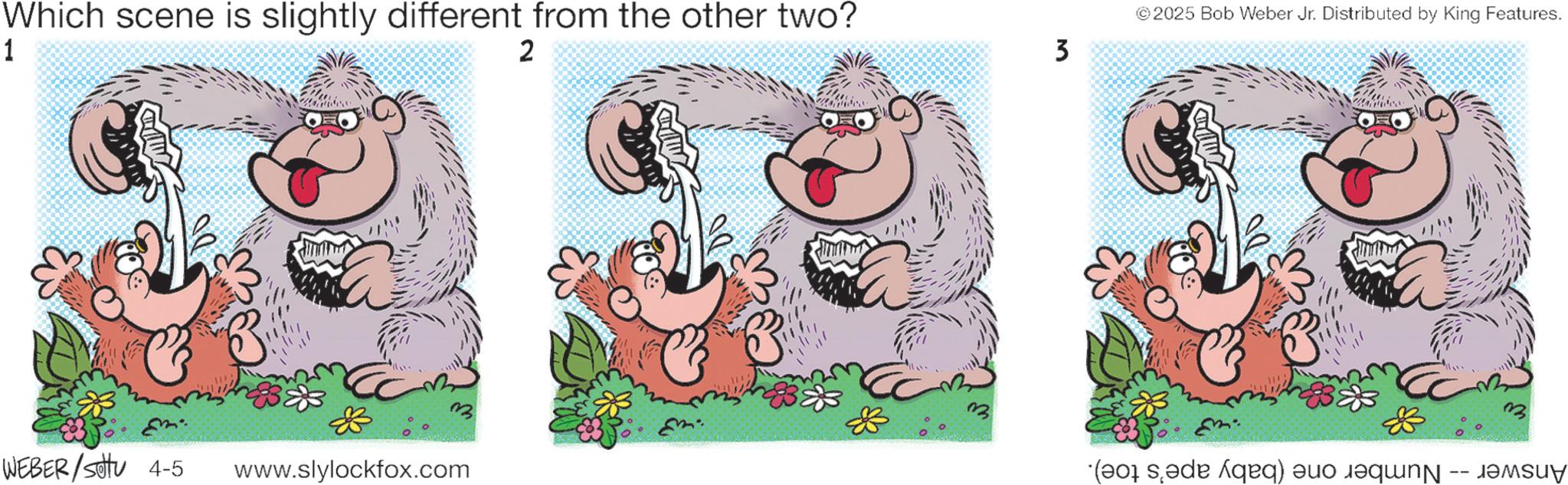Happiness OCR: Which scene is slightly different from the other two? 1 2 ©2025 Bob Weber Jr. Distributed by King Features. 3 WEBER/Set 4-5 www.slylockfox.com ( e aq e qu Which scene is slightly different from the other two ? 1 2 © 2025 Bob Weber Jr. Distributed by King Features . 3 WEBER / Set 4-5 www.slylockfox.com ( e aq e qu