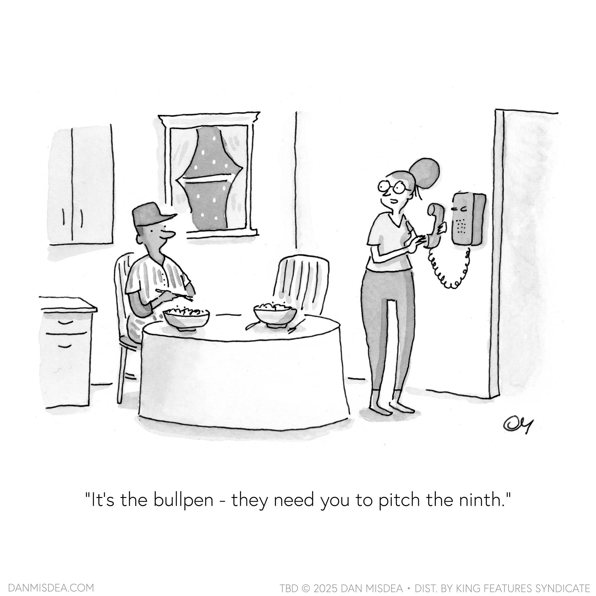 Sketch OCR: 04 "It's the bullpen - they need you to pitch the ninth." DANMISDEA.COM TBD 2025 DAN MISDEA • DIST. BY KING FEATURES SYNDICATE 04 " It's the bullpen - they need you to pitch the ninth . " DANMISDEA.COM TBD 2025 DAN MISDEA • DIST . BY KING FEATURES SYNDICATE