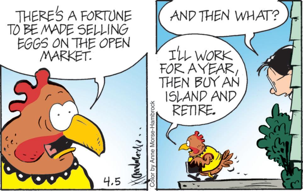 Clip art OCR: THERE'S A FORTUNE TO BE MADE SELLING EGGS ON THE OPEN MARKET. AND THEN WHAT? I'LL WORK FOR A YEARTHEN BUY AN ISLAND AND RETIRE. 4.5 Landmark Color by Anne Morse-Hambrock THERE'S A FORTUNE TO BE MADE SELLING EGGS ON THE OPEN MARKET . AND THEN WHAT ? I'LL WORK FOR A YEARTHEN BUY AN ISLAND AND RETIRE . 4.5 Landmark Color by Anne Morse - Hambrock