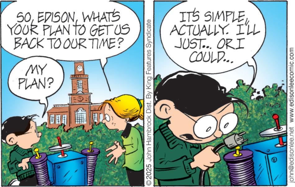 Graphics OCR: 50WHAT'S YOUR PLAN TO GET US BACK TO OUR TIME? MY PLAN? IT'S SIMPLE ACTUALLY. I'LL JUST... ORI COULD... O2025 John Hambrock Dist. By King Features Syndicate john@edisonlee.net www.edisonleecomic.com 50WHAT'S YOUR PLAN TO GET US BACK TO OUR TIME ? MY PLAN ? IT'S SIMPLE ACTUALLY . I'LL JUST ... ORI COULD ... O2025 John Hambrock Dist . By King Features Syndicate john@edisonlee.net www.edisonleecomic.com