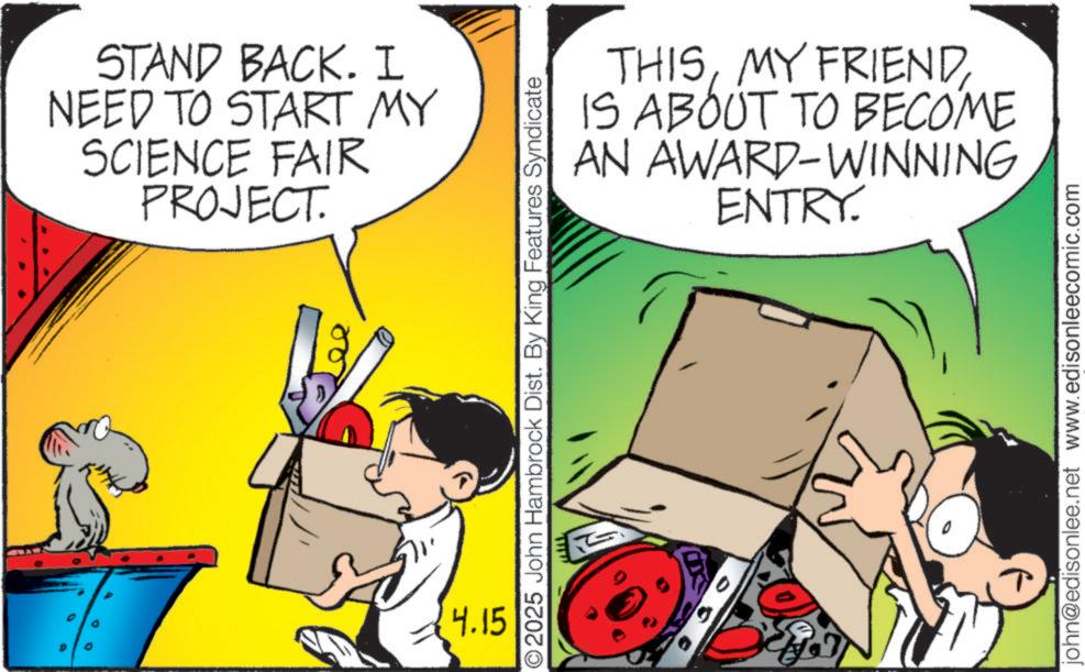 Photo caption OCR: STAND BACK. I NEED TO START MY SCIENCE FAIR PROJECT. THISIS ABOUT TO BECOME AN AWARD-WINNING ENTRY. O2025 John Hambrock Dist. By King Features Syndicate 4.15 john@edisonlee.net www.edisonleecomic.com STAND BACK . I NEED TO START MY SCIENCE FAIR PROJECT . THISMY FRIENDIS ABOUT TO BECOME AN AWARD - WINNING ENTRY . O2025 John Hambrock Dist . By King Features Syndicate 4.15 john@edisonlee.net www.edisonleecomic.com