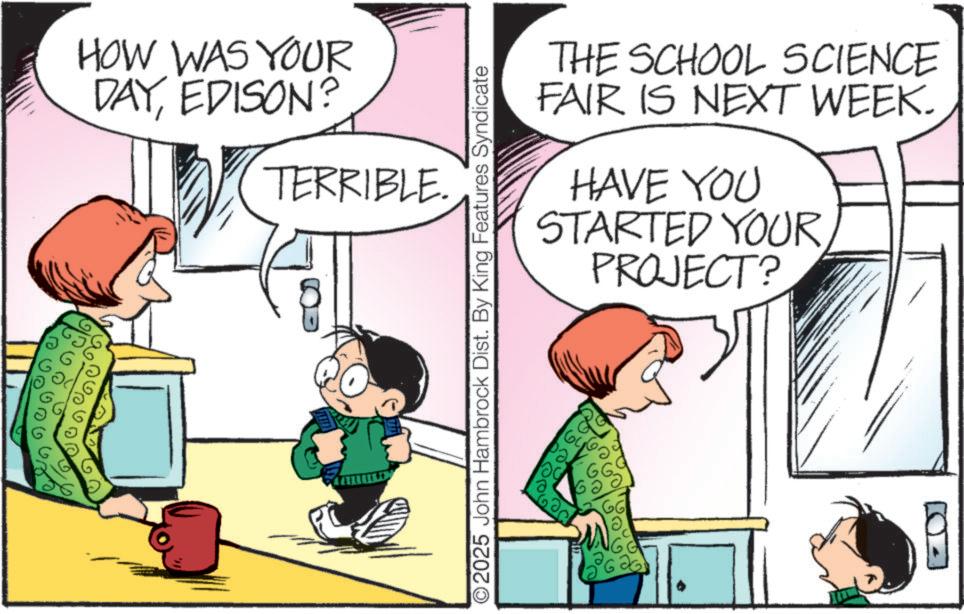 Child OCR: HOW WAS YOUR DAYEDISON? TERRIBLE. THE SCHOOL SCIENCE FAIR IS NEXT WEEK. HAVE YOU STARTED YOUR PROJECT? O2025 John Hambrock Dist. By King Features Syndicate Gold G 669 HOW WAS YOUR DAYEDISON ? TERRIBLE . THE SCHOOL SCIENCE FAIR IS NEXT WEEK . HAVE YOU STARTED YOUR PROJECT ? O2025 John Hambrock Dist . By King Features Syndicate Gold G 669