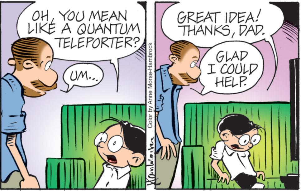 Pleased OCR: OHYOU MEAN LIKE A QUANTUM TELEPORTER? UM... Color by Anne Morse-Hambrock GREAT IDEA! THANKSDAD. GLAD I COULD HELP. Hanworker OHYOU MEAN LIKE A QUANTUM TELEPORTER ? UM ... Color by Anne Morse - Hambrock GREAT IDEA ! THANKSDAD . GLAD I COULD HELP . Hanworker