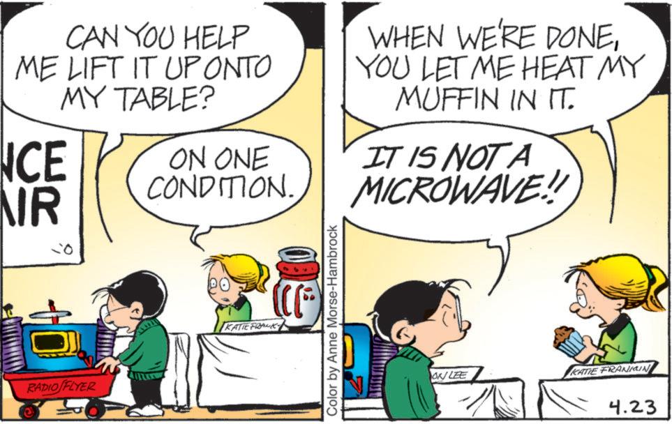 Child OCR: CAN YOU HELP ME LIFT IT UP ONTO MY TABLE? NCE NR ON ONE CONDITION. WHEN WE'RE DONEYOU LET ME HEAT MY MUFFIN IN IT. IT IS NOT A MICROWAVE!! RADIO FLYER KATIE FRANK Color by Anne Morse-Hambrock ON LEE KATIE FRANKIN 4.23 CAN YOU HELP ME LIFT IT UP ONTO MY TABLE ? NCE NR ON ONE CONDITION . WHEN WE'RE DONEYOU LET ME HEAT MY MUFFIN IN IT . IT IS NOT A MICROWAVE !! RADIO FLYER KATIE FRANK Color by Anne Morse - Hambrock ON LEE KATIE FRANKIN 4.23