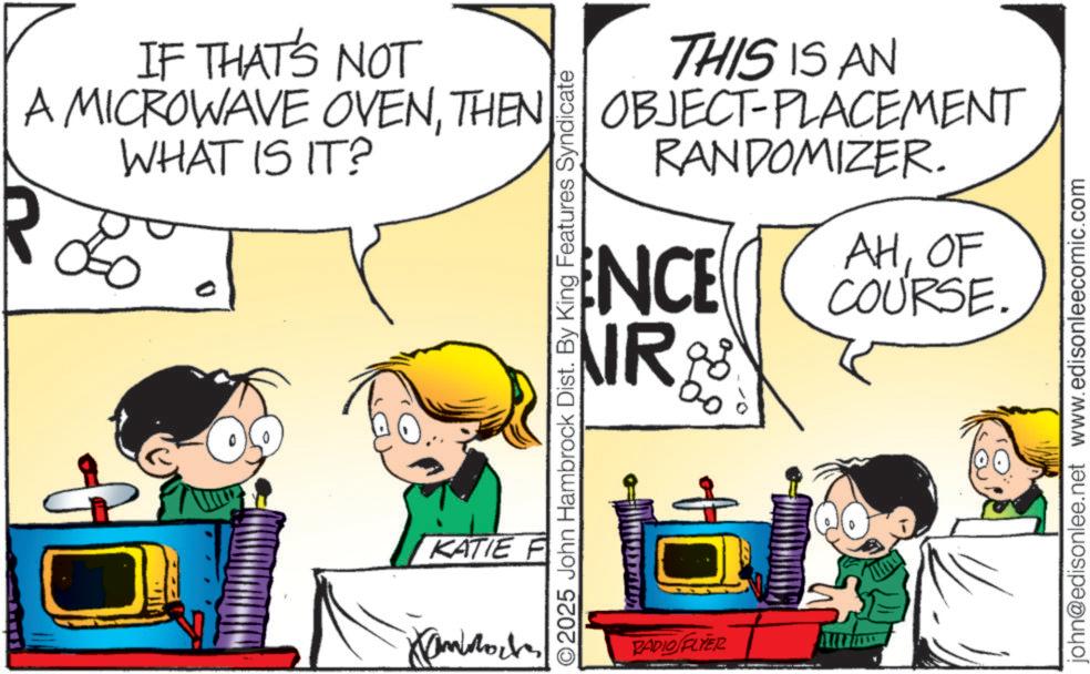 Animated cartoon OCR: IF THAT'S NOT A MICROWAVE OVENTHEN WHAT IS IT? R 0 THIS IS AN OBJECT-PLACEMENT RANDOMIZER. ENCE IR AHOF COURSE. O2025 John Hambrock Dist. By King Features Syndicate KATIE F Kambock RADIO FLYER john@edisonlee.net www.edisonleecomic.com IF THAT'S NOT A MICROWAVE OVENTHEN WHAT IS IT ? R 0 THIS IS AN OBJECT - PLACEMENT RANDOMIZER . ENCE IR AHOF COURSE . O2025 John Hambrock Dist . By King Features Syndicate KATIE F Kambock RADIO FLYER john@edisonlee.net www.edisonleecomic.com