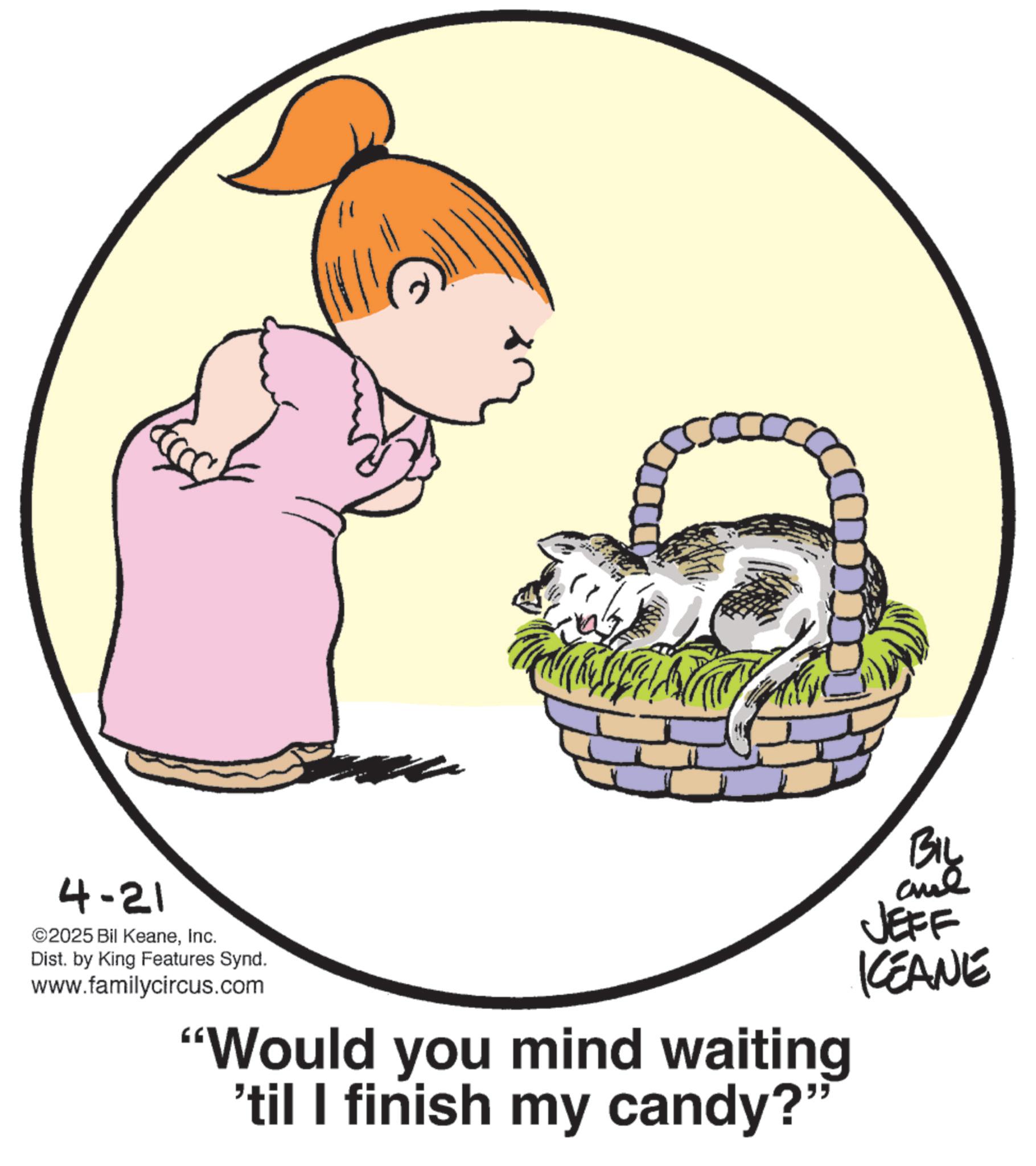 Felinae OCR: 4-21 ©2025 Bil KeaneInc. Dist. by King Features Synd. www.familycircus.com "Would you mind waiting 'til I finish my candy?" BIL and JEFF KCEANE 4-21 © 2025 Bil KeaneInc. Dist . by King Features Synd . www.familycircus.com " Would you mind waiting ' til I finish my candy ? " BIL and JEFF KCEANE