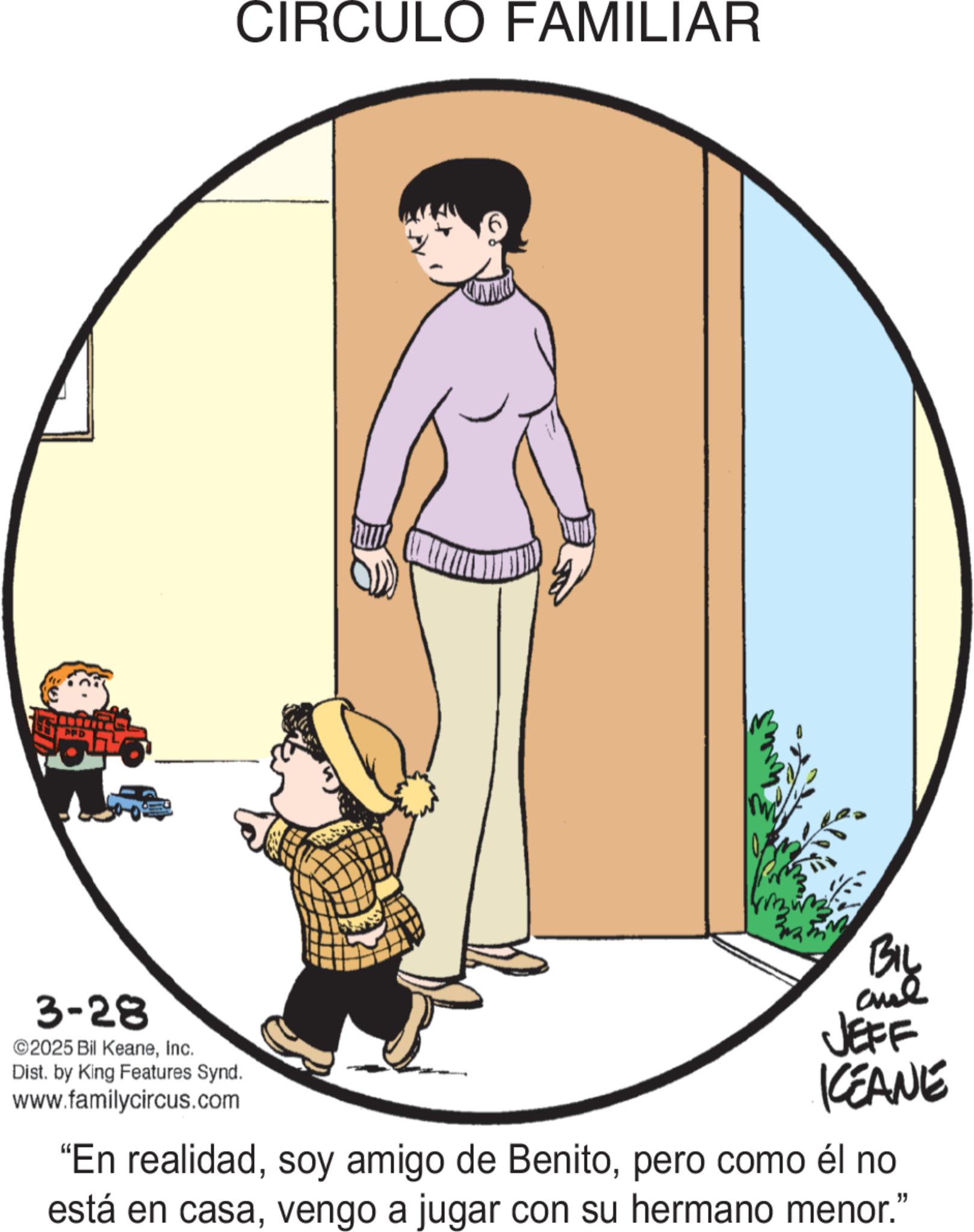 Animated cartoon OCR: CIRCULO FAMILIAR 10. 3-28 ©2025 Bil KeaneInc. Dist. by King Features Synd. www.familycircus.com BIL cual JEFF KCEANE "En realidadpero como él no está en casavengo a jugar con su hermano menor." CIRCULO FAMILIAR 10 . 3-28 © 2025 Bil KeaneInc. Dist . by King Features Synd . www.familycircus.com BIL cual JEFF KCEANE " En realidadsoy amigo de Benitopero como él no está en casavengo a jugar con su hermano menor . "