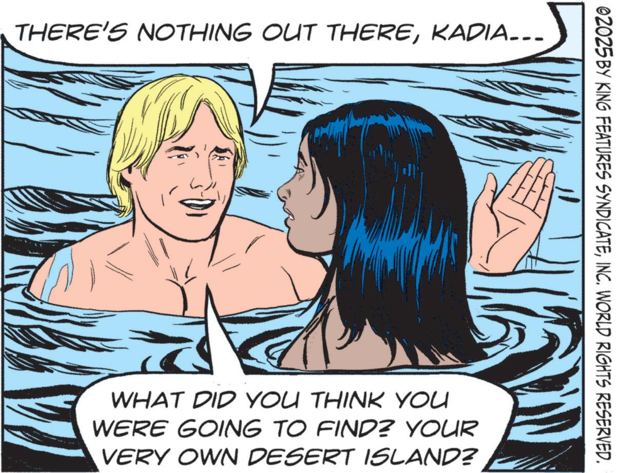 Animation OCR: THERE'S NOTHING OUT THEREKADIA... 02025 BY KING FEATURES SYNDICATEINC. WORLD RIGHTS RESERVED. WHAT DID YOU THINK YOU WERE GOING TO FIND? YOUR VERY OWN DESERT ISLAND? THERE'S NOTHING OUT THEREKADIA ... 02025 BY KING FEATURES SYNDICATEINC . WORLD RIGHTS RESERVED . WHAT DID YOU THINK YOU WERE GOING TO FIND ? YOUR VERY OWN DESERT ISLAND ?