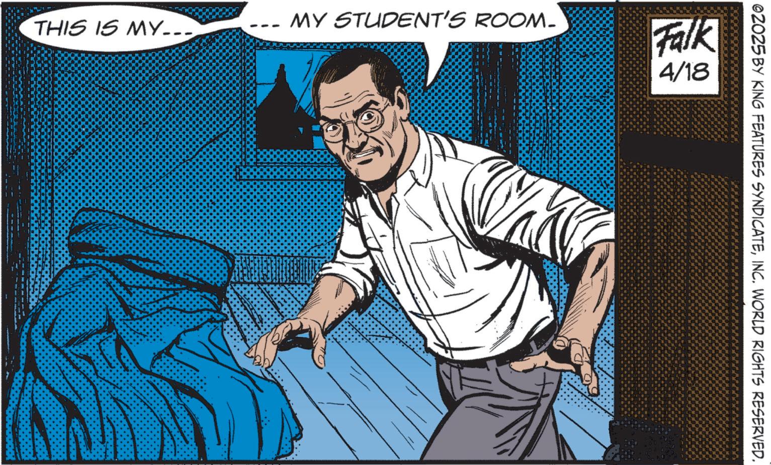 Publication OCR: MY STUDENT'S ROOM. THIS IS MY... Falk 4/18 ©2025 BY KING FEATURES SYNDICATEINC. WORLD RIGHTS RESERVED. MY STUDENT'S ROOM . THIS IS MY ... Falk 4/18 © 2025 BY KING FEATURES SYNDICATEINC . WORLD RIGHTS RESERVED .