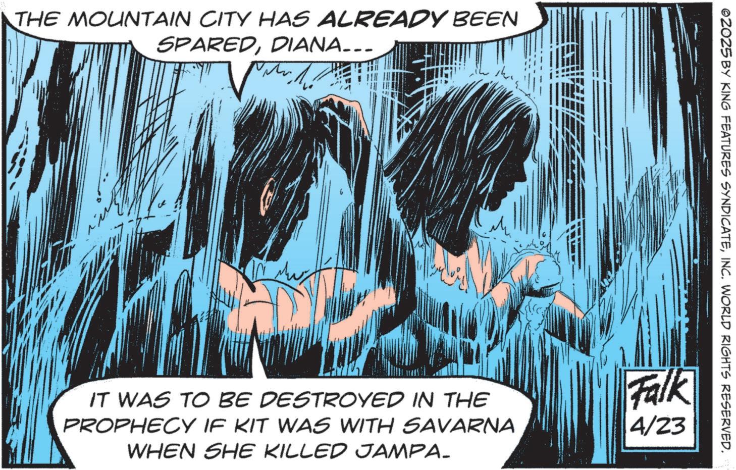 Animated cartoon OCR: THE MOUNTAIN CITY HAS ALREADY BEEN SPAREDDIANA... Ar IT WAS TO BE DESTROYED IN THE PROPHECY IF KIT WAS WITH SAVARNA WHEN SHE KILLED JAMPA. ©2025 BY KING FEATURES SYNDICATEINC. WORLD RIGHTS RESERVED. Falk 4/23 THE MOUNTAIN CITY HAS ALREADY BEEN SPAREDDIANA ... Ar IT WAS TO BE DESTROYED IN THE PROPHECY IF KIT WAS WITH SAVARNA WHEN SHE KILLED JAMPA . © 2025 BY KING FEATURES SYNDICATEINC . WORLD RIGHTS RESERVED . Falk 4/23