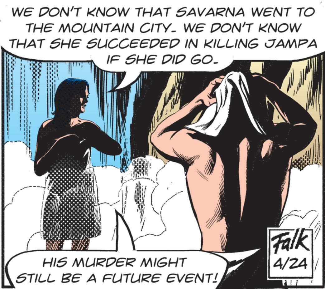 Animation OCR: WE DON'T KNOW THAT SAVARNA WENT TO THE MOUNTAIN CITY. WE DON'T KNOW THAT SHE SUCCEEDED IN KILLING JAMPA IF SHE DID GO. 3 24 5820 100 HIS MURDER MIGHT STILL BE A FUTURE EVENT! 4/24 Falk WE DON'T KNOW THAT SAVARNA WENT TO THE MOUNTAIN CITY . WE DON'T KNOW THAT SHE SUCCEEDED IN KILLING JAMPA IF SHE DID GO . 3 24 5820 100 HIS MURDER MIGHT STILL BE A FUTURE EVENT ! 4/24 Falk