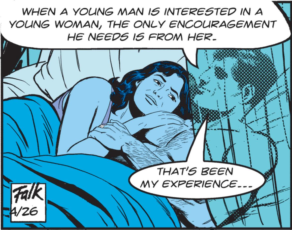 Publication OCR: WHEN A YOUNG MAN IS INTERESTED IN A YOUNG WOMANTHE ONLY ENCOURAGEMENT HE NEEDS IS FROM HER. Falk 4/26 THAT'S BEEN MY EXPERIENCE... WHEN A YOUNG MAN IS INTERESTED IN A YOUNG WOMANTHE ONLY ENCOURAGEMENT HE NEEDS IS FROM HER . Falk 4/26 THAT'S BEEN MY EXPERIENCE ...