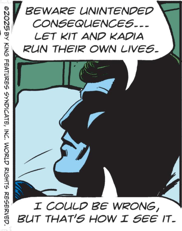 Batman OCR: BEWARE UNINTENDED CONSEQUENCES... LET KIT AND KADIA RUN THEIR OWN LIVES. ©2025 BY KING FEATURES SYNDICATEINC. WORLD RIGHTS RESERVED. I COULD BE WRONGBUT THAT'S HOW I SEE IT- BEWARE UNINTENDED CONSEQUENCES ... LET KIT AND KADIA RUN THEIR OWN LIVES . © 2025 BY KING FEATURES SYNDICATEINC . WORLD RIGHTS RESERVED . I COULD BE WRONGBUT THAT'S HOW I SEE IT-