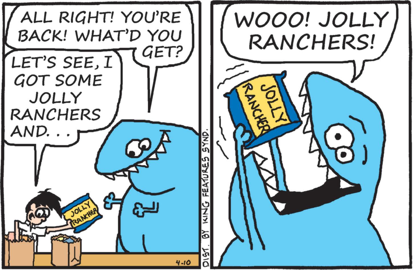 Animation OCR: ALL RIGHT! YOU'RE BACK! WHAT'D YOU GET? LET'S SEEI GOT SOME JOLLY RANCHERS AND.. JOLLY RANCHER 4-10 DIST. BY KING FEATURES SYND. WOOO! JOLLY RANCHERS! JOLLY RANCHER ALL RIGHT ! YOU'RE BACK ! WHAT'D YOU GET ? LET'S SEEI GOT SOME JOLLY RANCHERS AND .. JOLLY RANCHER 4-10 DIST . BY KING FEATURES SYND . WOOO ! JOLLY RANCHERS ! JOLLY RANCHER