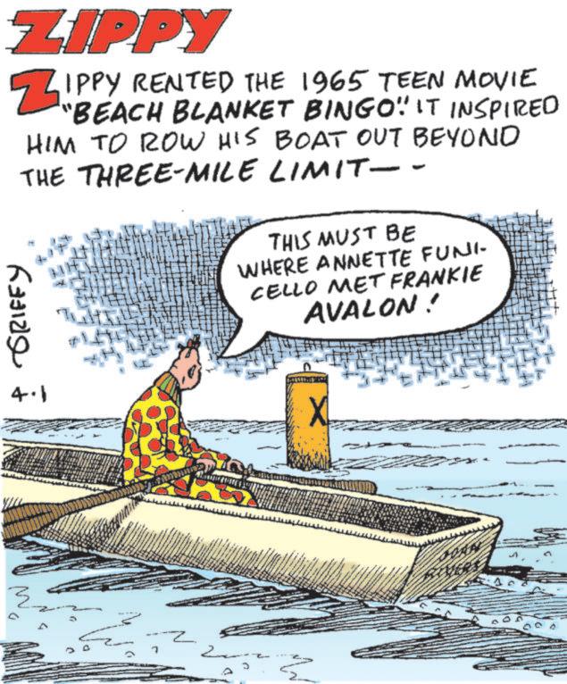 Illustration OCR: ZIPPY ZIPP GRIFFY IPPY RENTED THE 1965 TEEN MOVIE "BEACH BLANKET BINGO" IT INSPIRED HIM TO ROW HIS BOAT OUT BEYOND THE THREE-MILE LIMIT-- THIS MUST BE WHERE ANNETTE FUNI- CELLO MET FRANKIE AVALON! 4.1 ? A ZIPPY ZIPP GRIFFY IPPY RENTED THE 1965 TEEN MOVIE " BEACH BLANKET BINGO " IT INSPIRED HIM TO ROW HIS BOAT OUT BEYOND THE THREE - MILE LIMIT-- THIS MUST BE WHERE ANNETTE FUNI- CELLO MET FRANKIE AVALON ! 4.1 ? A