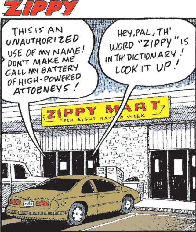 Animated cartoon OCR: ZIPPY THIS IS AN UNAUTHORIZED USE OF MY NAME! DON'T MAKE ME CALL MY BATTERY OF HIGH-POWERED ATTORNEYS! HEYTH' WORD "ZIPPY" IS IN THE DICTIONARY! LOOK IT UP! ZIPPY MART OPEN EIGHT DAYS A WEEK ? ? 0000 ?? HONS 04 700 7 33 ZIPPY THIS IS AN UNAUTHORIZED USE OF MY NAME ! DON'T MAKE ME CALL MY BATTERY OF HIGH - POWERED ATTORNEYS ! HEYTH ' WORD " ZIPPY " IS IN THE DICTIONARY ! LOOK IT UP ! ZIPPY MART OPEN EIGHT DAYS A WEEK ? ? 0000 ?? HONS 04 700 7 33