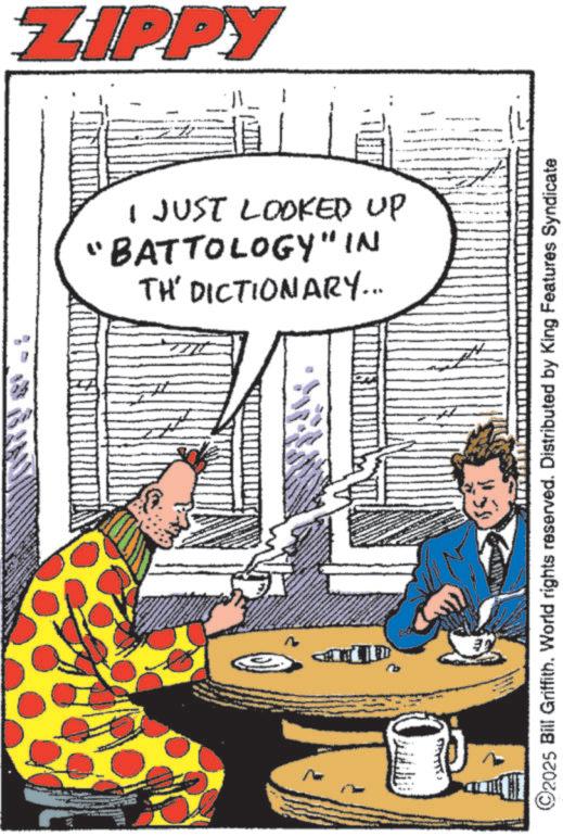 Fictional character OCR: ZIPPY TH' DICTIONARY... "BATTOLOGY" IN I JUST LOOKED UP D ©2025 Bill Griffith. World rights reserved. Distributed by King Features Syndicate GE ZIPPY TH ' DICTIONARY ... " BATTOLOGY " IN I JUST LOOKED UP D © 2025 Bill Griffith . World rights reserved . Distributed by King Features Syndicate GE