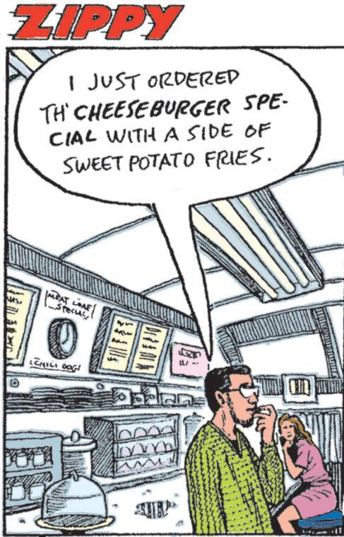 Pleased OCR: ZIPPY I JUST ORDERED TH CHEESEBURGER SPE- CIAL WITH A SIDE OF SWEET POTATO FRIES. 0 MEAT LOAF _specuc (CHILI DOG! }}} NWF2 W ZIPPY I JUST ORDERED TH CHEESEBURGER SPE- CIAL WITH A SIDE OF SWEET POTATO FRIES . 0 MEAT LOAF _specuc ( CHILI DOG ! } } } NWF2 W