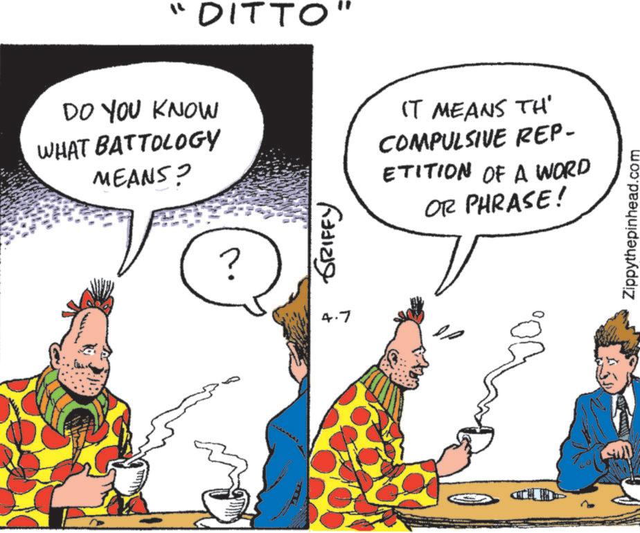 Clip art OCR: DO YOU KNOW WHAT BATTOLOGY MEANS? DITTO" ? GRIFFY IT MEANS TH' COMPULSIVE REP- ETITION OF A WORD OR PHRASE! 4.7 Zippythepinhead.com DO YOU KNOW WHAT BATTOLOGY MEANS ? DITTO " ? GRIFFY IT MEANS TH ' COMPULSIVE REP- ETITION OF A WORD OR PHRASE ! 4.7 Zippythepinhead.com