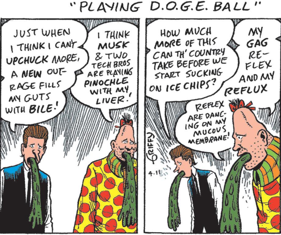 Publication OCR: "PLAYING D.O.G.E. BALL JUST WHEN I THINK I CAN'T. UPCHUCK MOREA NEW OUT RAGE FILLS MY GUTS WITH BILE! I THINK MUSK HOW MUCH MORE OF THIS MY & TWO TECH BROS ARE PLAYING PINOCHLE GAG CAN TH' COUNTRY TAKE BEFORE WE RE- START SUCKING FLEX WITH MY LIVER. ON ICE CHIPS? AND MY REFLUX GRIFFY 4.10 REFLEX ARE DANC- ING ON MY MUCOUS MEMBRANE! " PLAYING D.O.G.E. BALL JUST WHEN I THINK I CAN'T . UPCHUCK MOREA NEW OUT RAGE FILLS MY GUTS WITH BILE ! I THINK MUSK HOW MUCH MORE OF THIS MY & TWO TECH BROS ARE PLAYING PINOCHLE GAG CAN TH ' COUNTRY TAKE BEFORE WE RE- START SUCKING FLEX WITH MY LIVER . ON ICE CHIPS ? AND MY REFLUX GRIFFY 4.10 REFLEX ARE DANC- ING ON MY MUCOUS MEMBRANE !