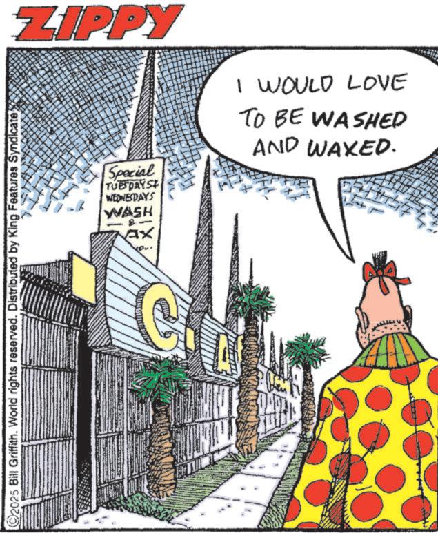 Animation OCR: 2025 Bill Griffith. World rights reserved. Distributed by King Features Syndicate ZIPPY I WOULD LOVE Special TUESDAYS WEDNESDAYS WASH Ax TO BE WASHED AND WAXED. 2025 Bill Griffith . World rights reserved . Distributed by King Features Syndicate ZIPPY I WOULD LOVE Special TUESDAYS WEDNESDAYS WASH Ax TO BE WASHED AND WAXED .