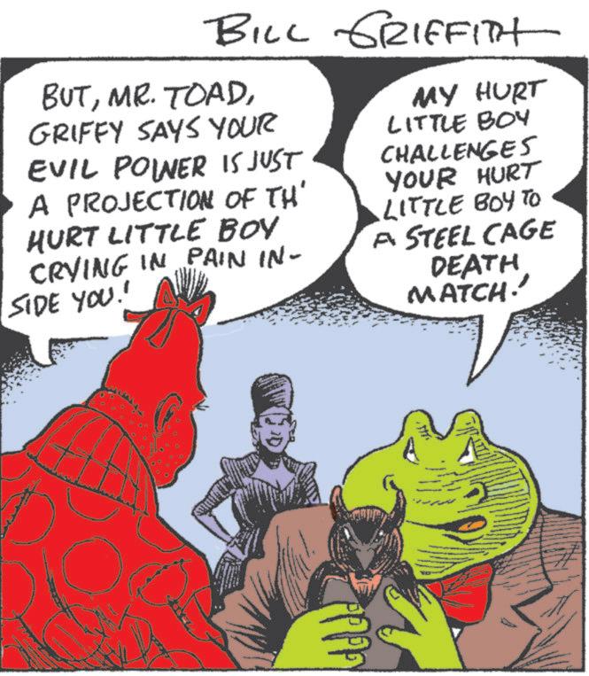 Animation OCR: BILL GRIFFITH BUTGRIFFY SAYS YOUR EVIL POWNER IS JUST A PROJECTION OF TH' HURT LITTLE BOY CRYING IN PAIN IN- SIDE YOU!' MY HURT LITTLE BOY CHALLENGES YOUR HURT LITTLE BOY TO A STEEL CAGE DEATH MATCH!' www BILL GRIFFITH BUTMR . TOADGRIFFY SAYS YOUR EVIL POWNER IS JUST A PROJECTION OF TH ' HURT LITTLE BOY CRYING IN PAIN IN- SIDE YOU ! ' MY HURT LITTLE BOY CHALLENGES YOUR HURT LITTLE BOY TO A STEEL CAGE DEATH MATCH ! ' www