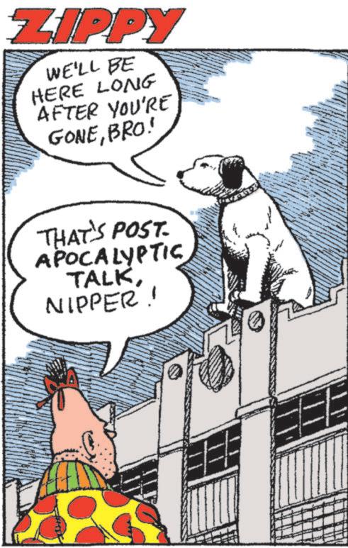 Fictional character OCR: ZIPPY WE'LL BE HERE LONG AFTER YOU'RE GONEBRO! THAT'S POST. APOCALYPTIC TALKNIPPER! ZIPPY WE'LL BE HERE LONG AFTER YOU'RE GONEBRO ! THAT'S POST . APOCALYPTIC TALKNIPPER !