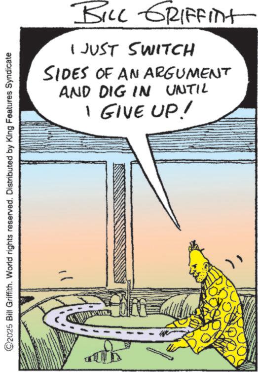 Comic book OCR: BILL GRIFFInt I JUST SWITCH SIDES OF AN ARGUMENT AND DIG IN UNTIL I GIVE UP! ©2025 Bill Griffith. World rights reserved. Distributed by King Features Syndicate BILL GRIFFInt I JUST SWITCH SIDES OF AN ARGUMENT AND DIG IN UNTIL I GIVE UP ! © 2025 Bill Griffith . World rights reserved . Distributed by King Features Syndicate