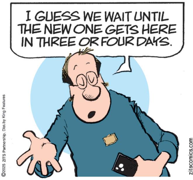 Businessperson OCR: 2025 ZITS Partnership. Dist. by King Features zitscomics.com 00 I GUESS WE WAIT UNTIL THE NEW ONE GETS HERE IN THREE OR FOUR DAYS. 2025 ZITS Partnership . Dist . by King Features zitscomics.com 00 I GUESS WE WAIT UNTIL THE NEW ONE GETS HERE IN THREE OR FOUR DAYS .