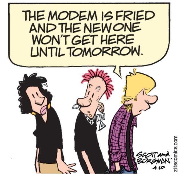Graphic design OCR: THE MODEM IS FRIED AND THE NEW ONE WON'T GET HERE UNTIL TOMORROW. EA SCOTT and BORGMAN 4.10 zitscomics.com THE MODEM IS FRIED AND THE NEW ONE WON'T GET HERE UNTIL TOMORROW . EA SCOTT and BORGMAN 4.10 zitscomics.com