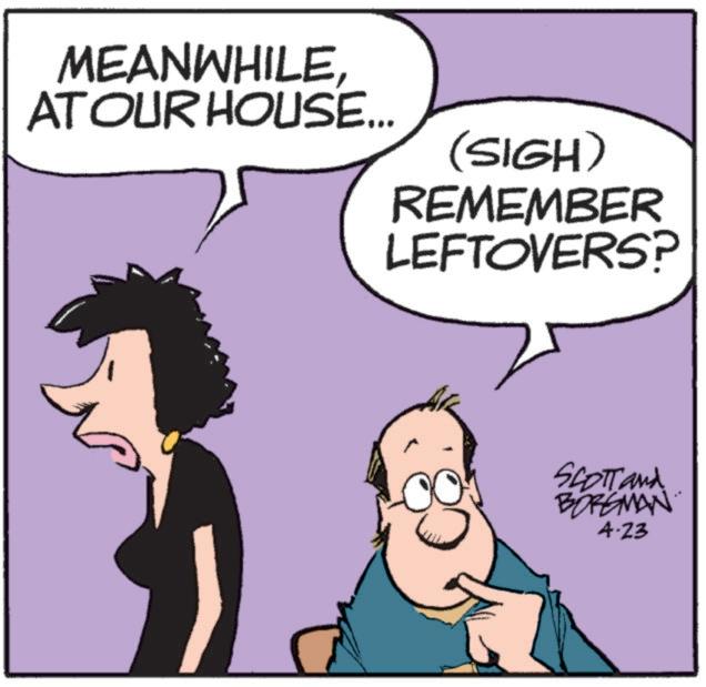 Happiness OCR: MEANWHILEAT OUR HOUSE... (SIGH) REMEMBER LEFTOVERS? SCOTT and BORGMAN 4.23 MEANWHILEAT OUR HOUSE ... ( SIGH ) REMEMBER LEFTOVERS ? SCOTT and BORGMAN 4.23